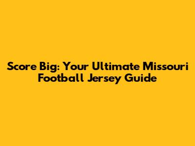 Score Big: Your Ultimate Missouri Football Jersey Guide