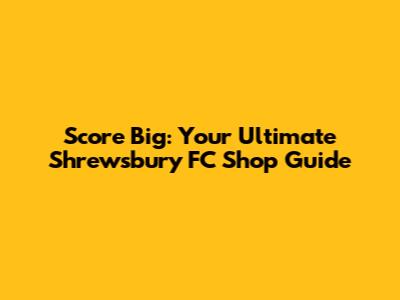 Score Big: Your Ultimate Shrewsbury FC Shop Guide