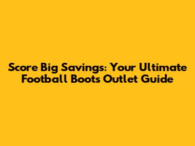 Score Big Savings: Your Ultimate Football Boots Outlet Guide