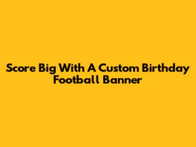 Score Big With A Custom Birthday Football Banner