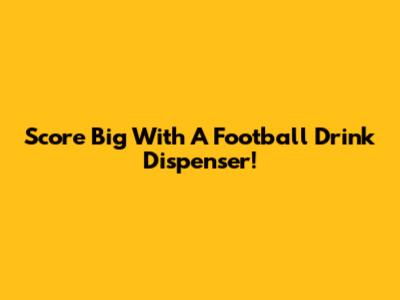 Score Big With A Football Drink Dispenser!