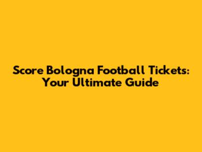 Score Bologna Football Tickets: Your Ultimate Guide