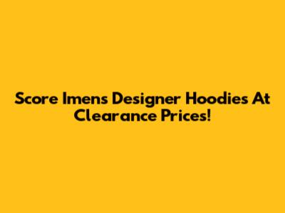 Score Imen's Designer Hoodies At Clearance Prices!