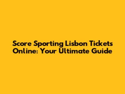 Score Sporting Lisbon Tickets Online: Your Ultimate Guide