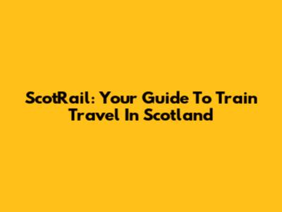 ScotRail: Your Guide To Train Travel In Scotland