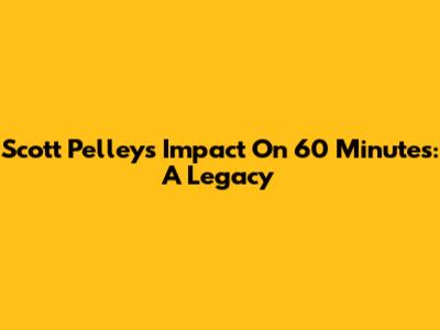 Scott Pelley's Impact On 60 Minutes: A Legacy