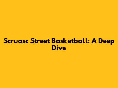 Scruasc Street Basketball: A Deep Dive