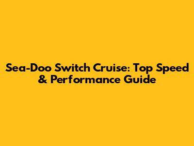 Sea-Doo Switch Cruise: Top Speed & Performance Guide