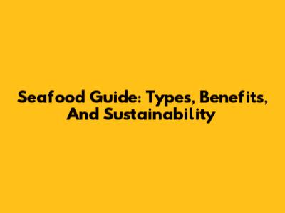 Seafood Guide: Types, Benefits, And Sustainability