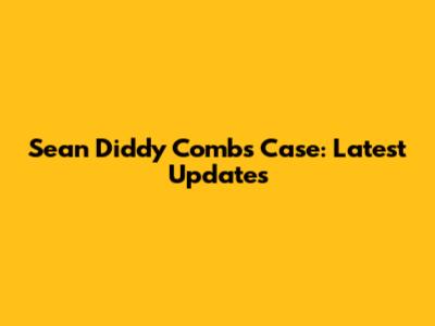 Sean Diddy Combs Case: Latest Updates