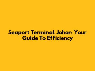 Seaport Terminal Johor: Your Guide To Efficiency
