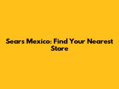 Sears Mexico: Find Your Nearest Store