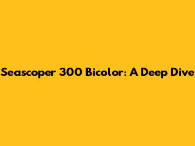 Seascoper 300 Bicolor: A Deep Dive