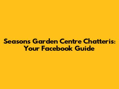 Seasons Garden Centre Chatteris: Your Facebook Guide