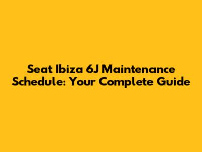 Seat Ibiza 6J Maintenance Schedule: Your Complete Guide