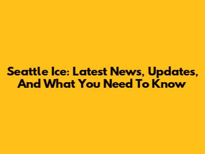 Seattle Ice: Latest News, Updates, And What You Need To Know