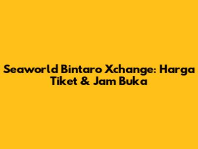 Seaworld Bintaro Xchange: Harga Tiket & Jam Buka