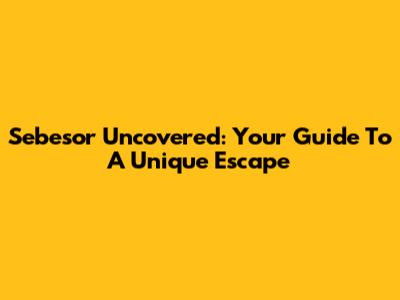 Sebesor Uncovered: Your Guide To A Unique Escape