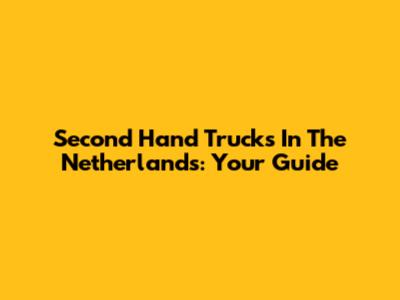 Second Hand Trucks In The Netherlands: Your Guide