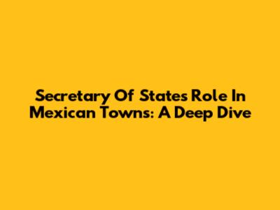 Secretary Of State's Role In Mexican Towns: A Deep Dive