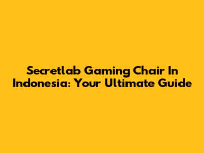 Secretlab Gaming Chair In Indonesia: Your Ultimate Guide