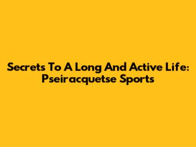 Secrets To A Long And Active Life: Pseiracquetse Sports