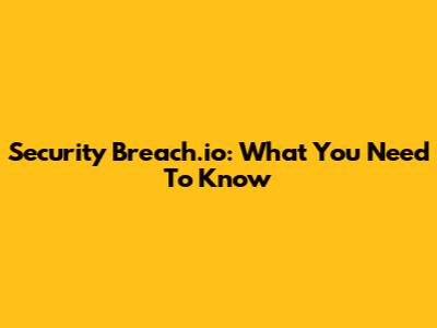 Security Breach.io: What You Need To Know