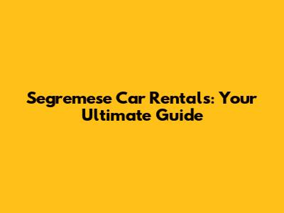 Segremese Car Rentals: Your Ultimate Guide