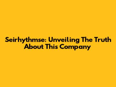 Seirhythmse: Unveiling The Truth About This Company