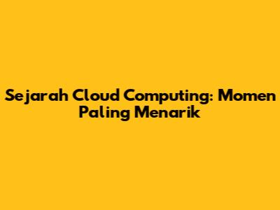 Sejarah Cloud Computing: Momen Paling Menarik