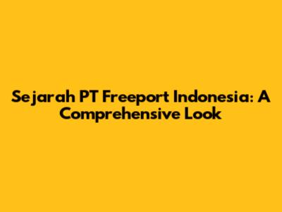 Sejarah PT Freeport Indonesia: A Comprehensive Look