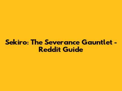 Sekiro: The Severance Gauntlet - Reddit Guide