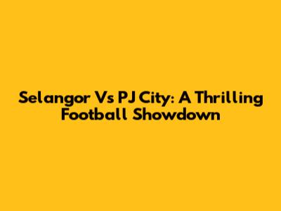 Selangor Vs PJ City: A Thrilling Football Showdown