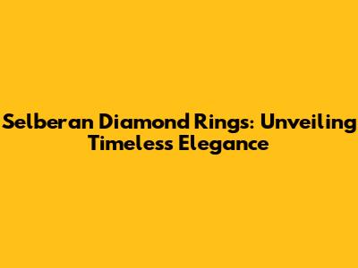 Selberan Diamond Rings: Unveiling Timeless Elegance