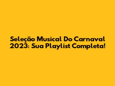Seleção Musical Do Carnaval 2023: Sua Playlist Completa!