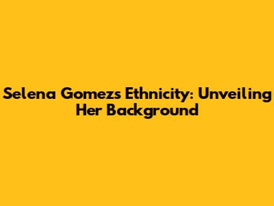 Selena Gomez's Ethnicity: Unveiling Her Background