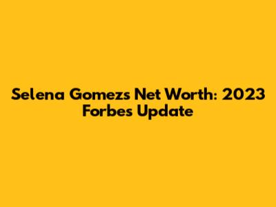 Selena Gomez's Net Worth: 2023 Forbes Update