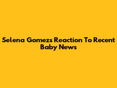 Selena Gomez's Reaction To Recent Baby News