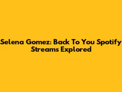 Selena Gomez: "Back To You" Spotify Streams Explored
