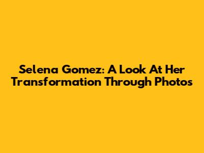 Selena Gomez: A Look At Her Transformation Through Photos