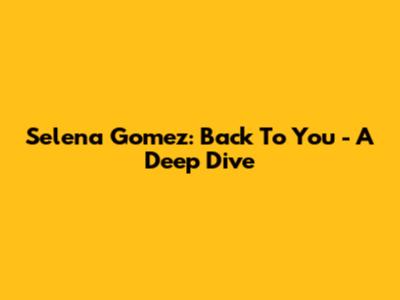 Selena Gomez: Back To You - A Deep Dive