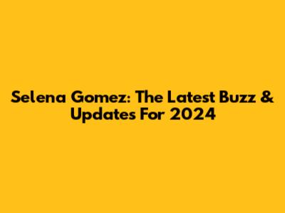 Selena Gomez: The Latest Buzz & Updates For 2024