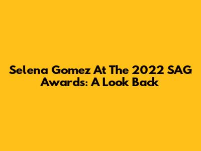 Selena Gomez At The 2022 SAG Awards: A Look Back