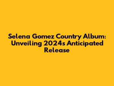 Selena Gomez Country Album: Unveiling 2024's Anticipated Release