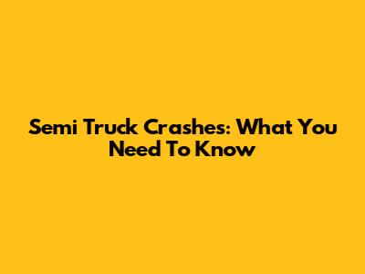 Semi Truck Crashes: What You Need To Know
