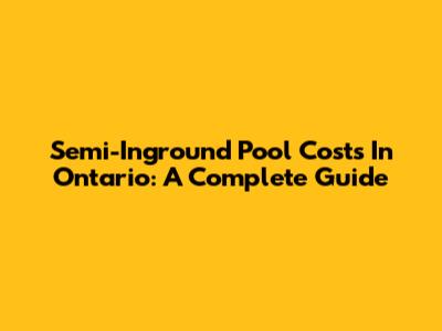 Semi-Inground Pool Costs In Ontario: A Complete Guide