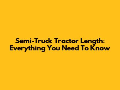 Semi-Truck Tractor Length: Everything You Need To Know