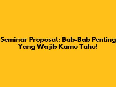Seminar Proposal: Bab-Bab Penting Yang Wajib Kamu Tahu!