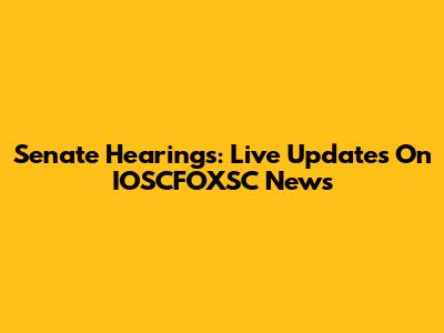 Senate Hearings: Live Updates On IOSCFOXSC News