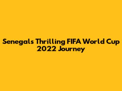 Senegal's Thrilling FIFA World Cup 2022 Journey